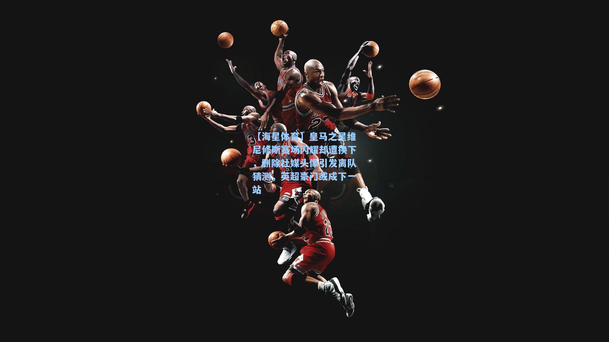 皇马之星维尼修斯赛场闪耀却遭换下，删除社媒头像引发离队猜测，英超豪门或成下一站