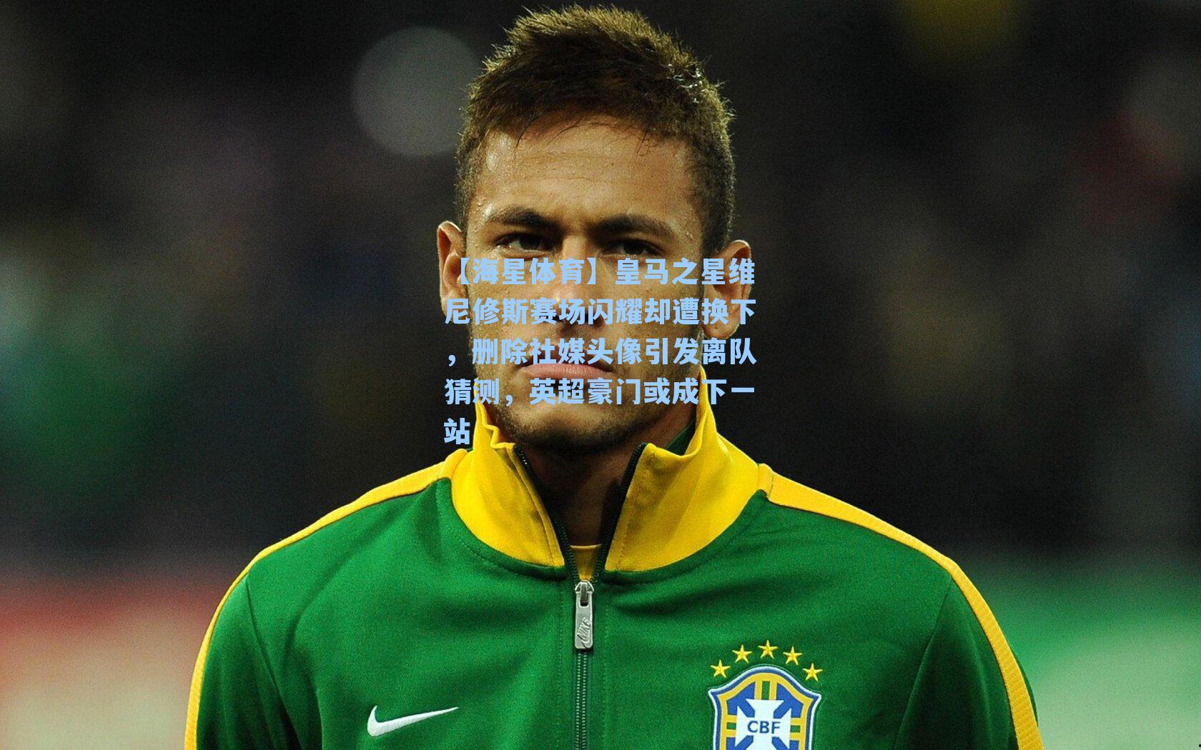 皇马之星维尼修斯赛场闪耀却遭换下，删除社媒头像引发离队猜测，英超豪门或成下一站