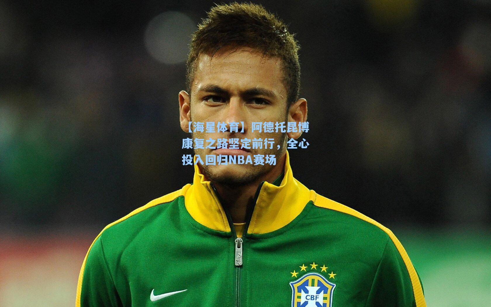 阿德托昆博康复之路坚定前行,全心投入回归NBA赛场