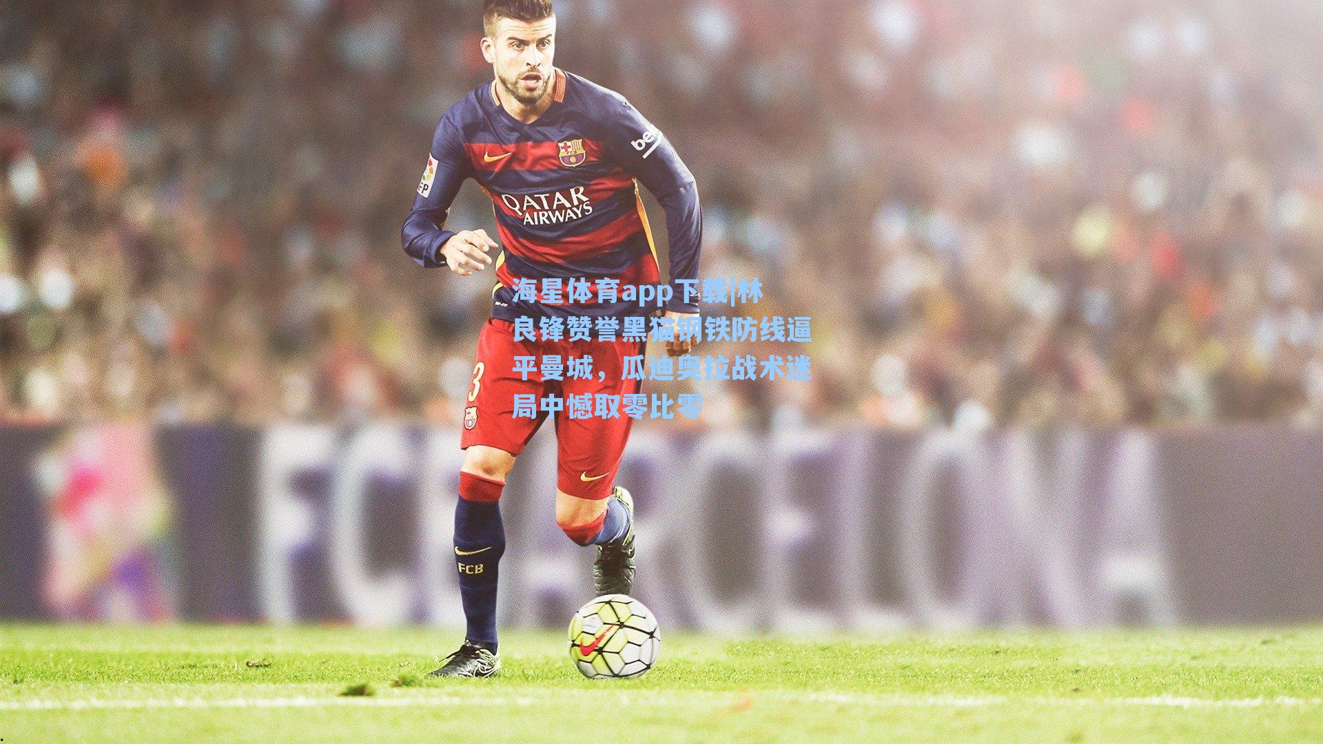 林良锋赞誉黑猫钢铁防线逼平曼城,瓜迪奥拉战术迷局中憾取零比零