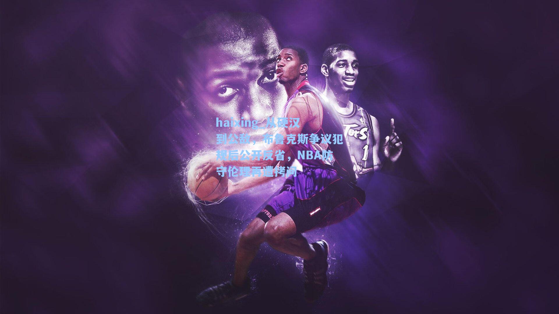 从硬汉到公敌，布鲁克斯争议犯规后公开反省，NBA防守伦理再遭拷问