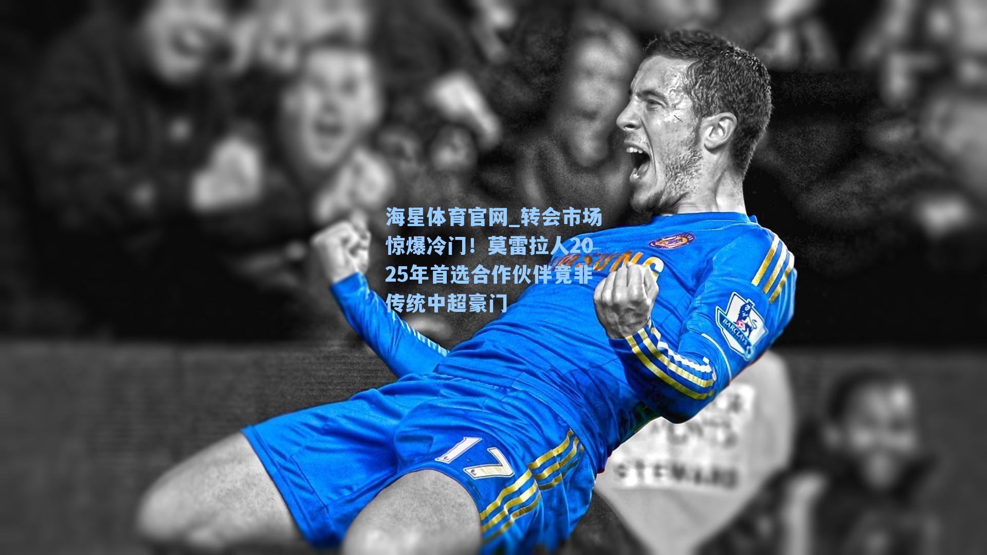 转会市场惊爆冷门！莫雷拉人2025年首选合作伙伴竟非传统中超豪门