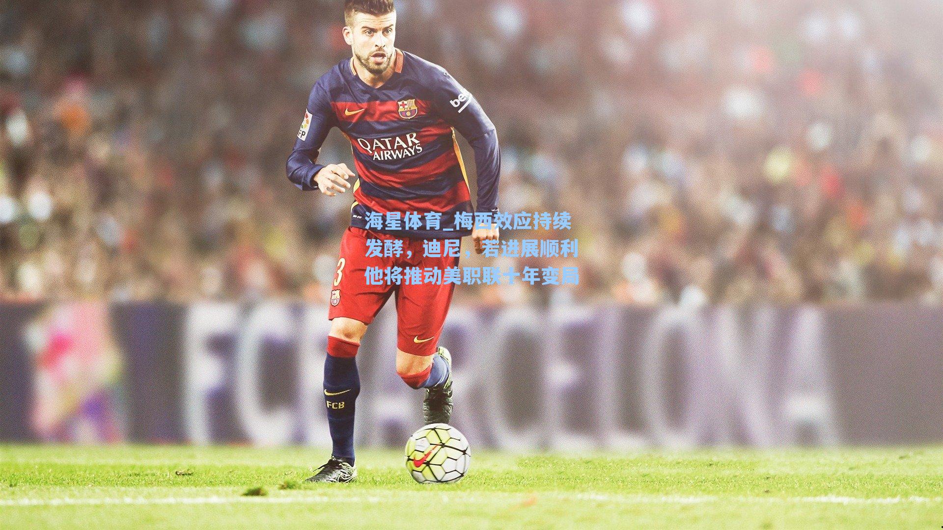 梅西效应持续发酵,迪尼,若进展顺利他将推动美职联十年变局