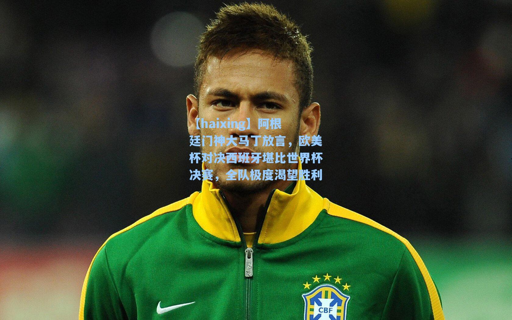 阿根廷门神大马丁放言，欧美杯对决西班牙堪比世界杯决赛，全队极度渴望胜利