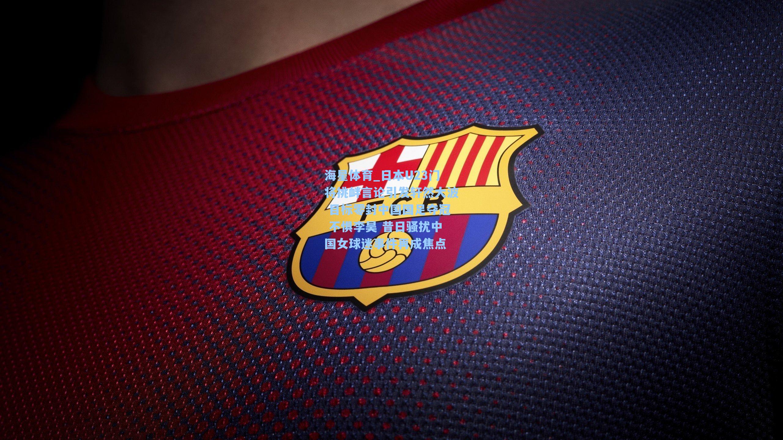 日本U23门将挑衅言论引发轩然大波 目标零封中国国足夺冠 不惧李昊 昔日骚扰中国女球迷事件再成焦点