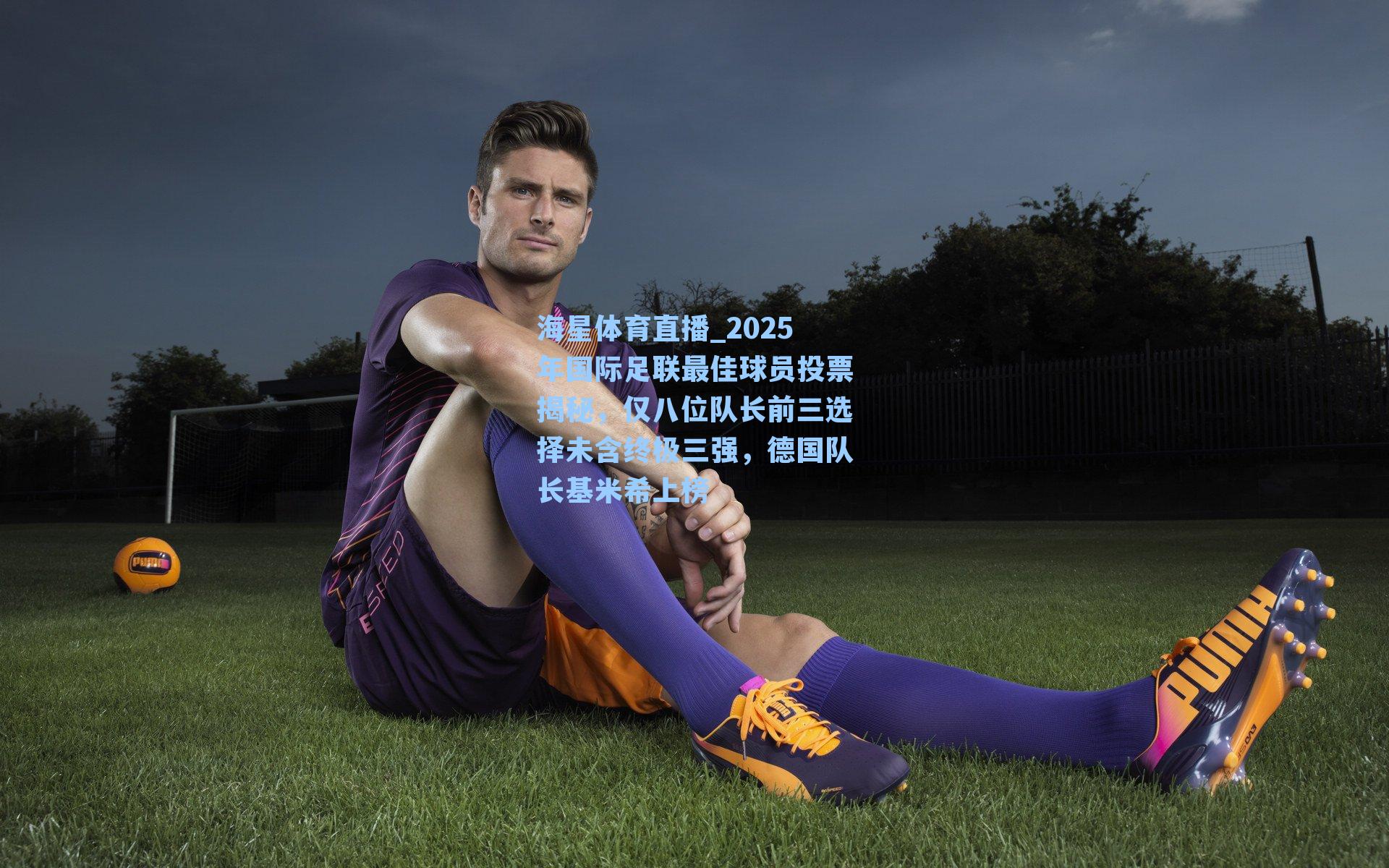 2025年国际足联最佳球员投票揭秘，仅八位队长前三选择未含终极三强，德国队长基米希上榜