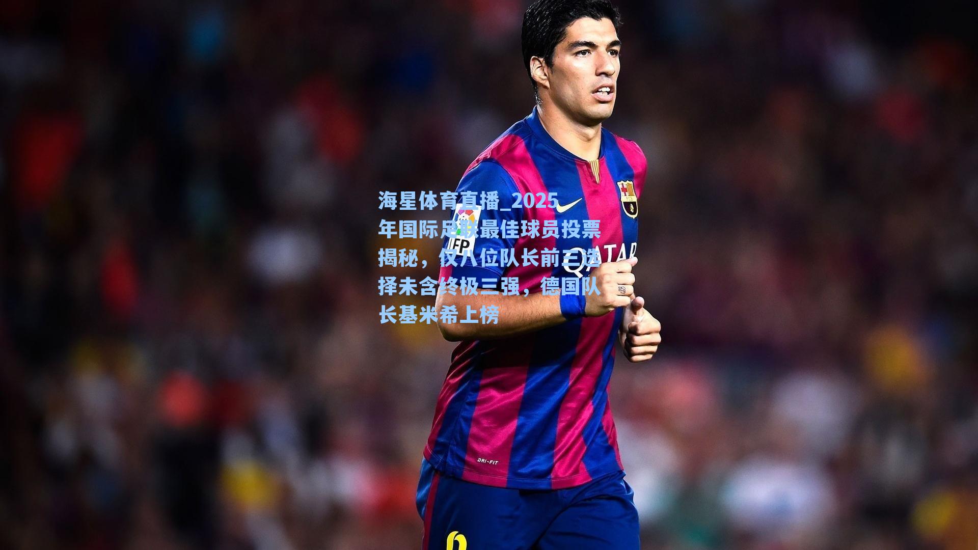 2025年国际足联最佳球员投票揭秘，仅八位队长前三选择未含终极三强，德国队长基米希上榜