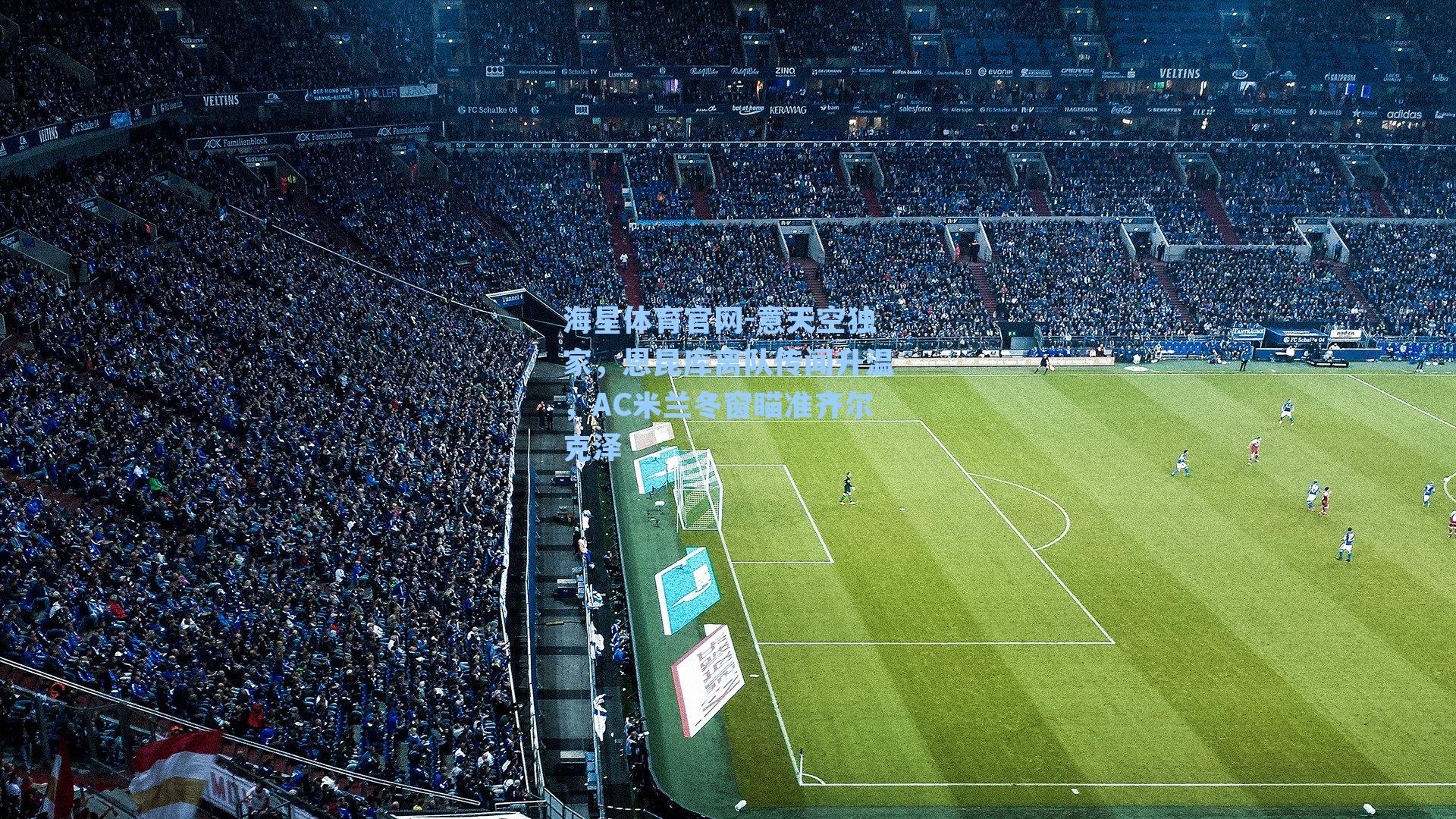 意天空独家，恩昆库离队传闻升温，AC米兰冬窗瞄准齐尔克泽